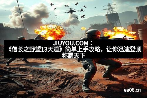 JIUYOU.COM：《信长之野望13天道》简单上手攻略，让你迅速登顶称霸天下